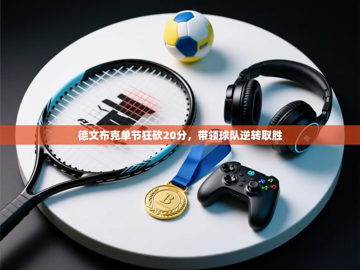 德文布克单节狂砍20分，带领球队逆转取胜