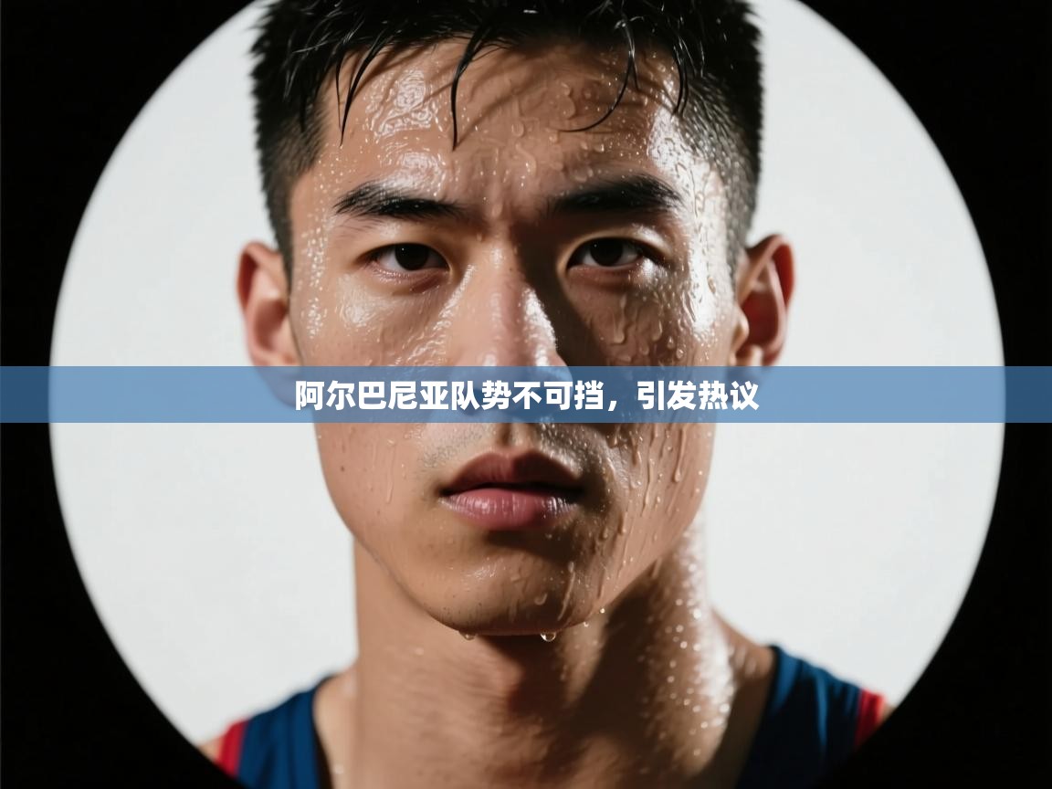 阿尔巴尼亚队势不可挡，引发热议